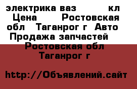 электрика ваз 21103 16кл › Цена ­ 2 - Ростовская обл., Таганрог г. Авто » Продажа запчастей   . Ростовская обл.,Таганрог г.